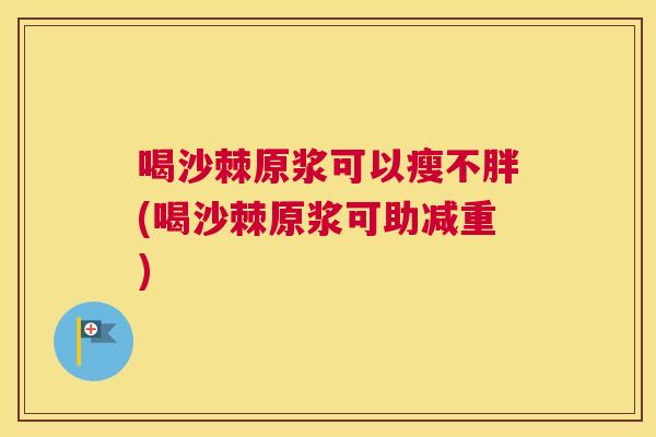 喝沙棘原浆可以瘦不胖(喝沙棘原浆可助减重)