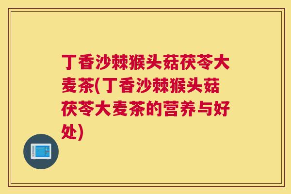 丁香沙棘猴头菇茯苓大麦茶(丁香沙棘猴头菇茯苓大麦茶的营养与好处)
