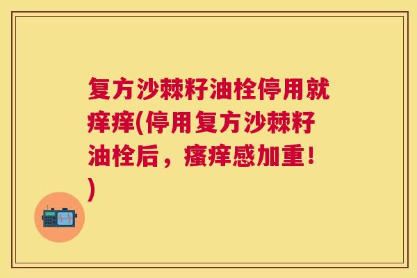 复方沙棘籽油栓停用就痒痒(停用复方沙棘籽油栓后，瘙痒感加重！)
