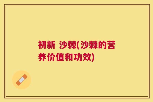 初新 沙棘(沙棘的营养价值和功效)