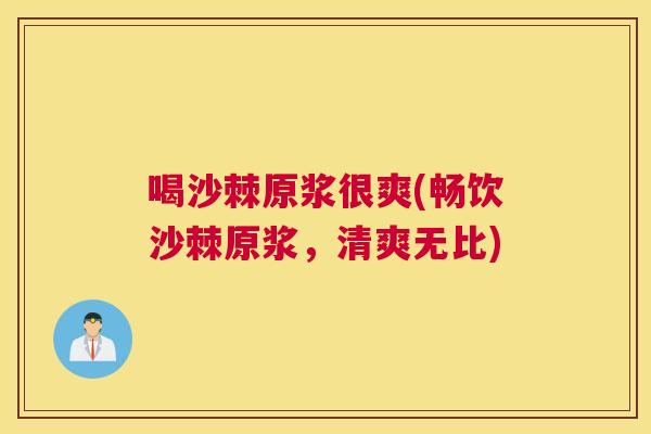 喝沙棘原浆很爽(畅饮沙棘原浆，清爽无比)