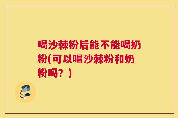 喝沙棘粉后能不能喝奶粉(可以喝沙棘粉和奶粉吗？)
