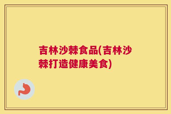 吉林沙棘食品(吉林沙棘打造健康美食)