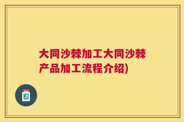 大同沙棘加工大同沙棘产品加工流程介绍)