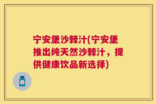 宁安堡沙棘汁(宁安堡推出纯天然沙棘汁，提供健康饮品新选择)