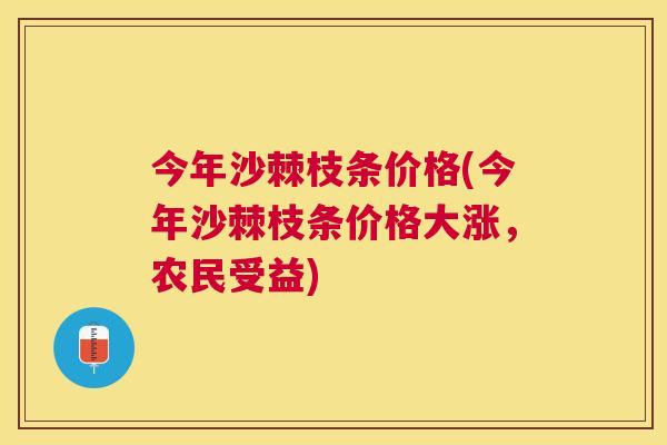 今年沙棘枝条价格(今年沙棘枝条价格大涨，农民受益)