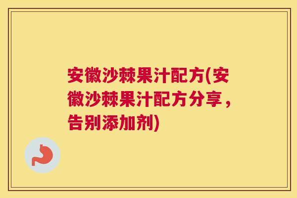 安徽沙棘果汁配方(安徽沙棘果汁配方分享，告别添加剂)