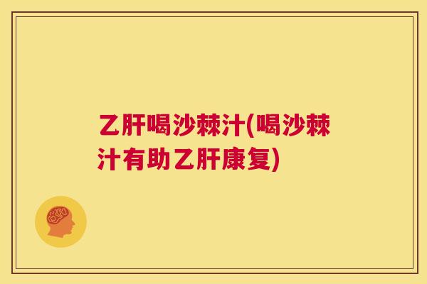 乙肝喝沙棘汁(喝沙棘汁有助乙肝康复)