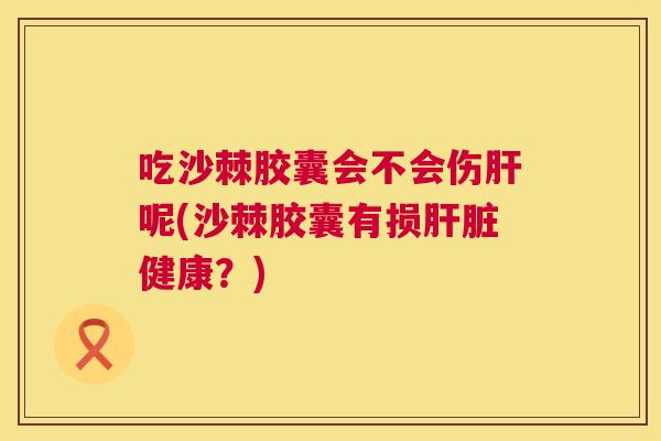 吃沙棘胶囊会不会伤肝呢(沙棘胶囊有损肝脏健康？)