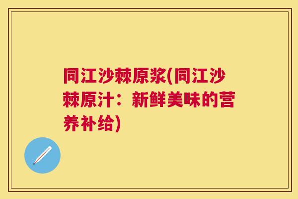 同江沙棘原浆(同江沙棘原汁：新鲜美味的营养补给)