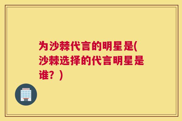 为沙棘代言的明星是(沙棘选择的代言明星是谁？)