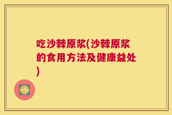 吃沙棘原浆(沙棘原浆的食用方法及健康益处) 吃沙棘原浆(沙棘原浆的食用方法及健康益处)