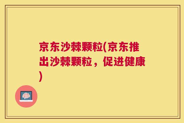 京东沙棘颗粒(京东推出沙棘颗粒，促进健康)