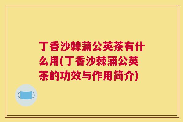 丁香沙棘蒲公英茶有什么用(丁香沙棘蒲公英茶的功效与作用简介)