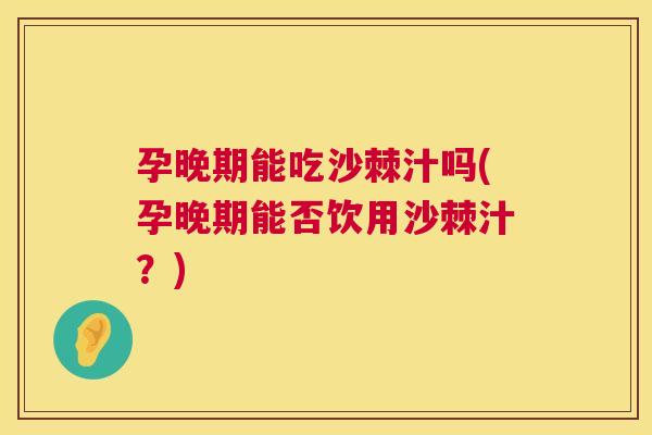 孕晚期能吃沙棘汁吗(孕晚期能否饮用沙棘汁？)