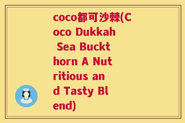 coco都可沙棘(Coco Dukkah Sea Buckthorn A Nutritious and Tasty Blend)