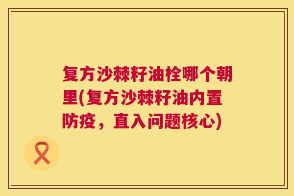 复方沙棘籽油栓哪个朝里(复方沙棘籽油内置防疫，直入问题核心)