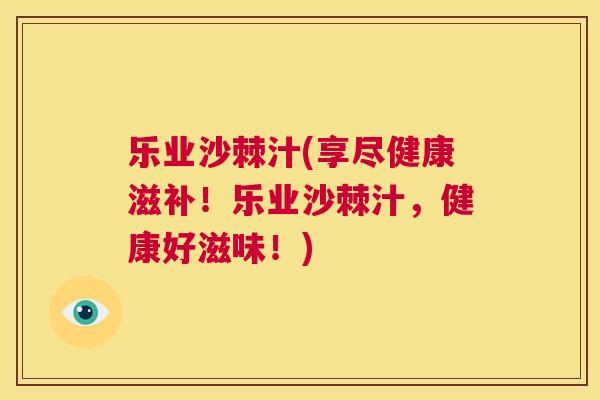 乐业沙棘汁(享尽健康滋补！乐业沙棘汁，健康好滋味！)