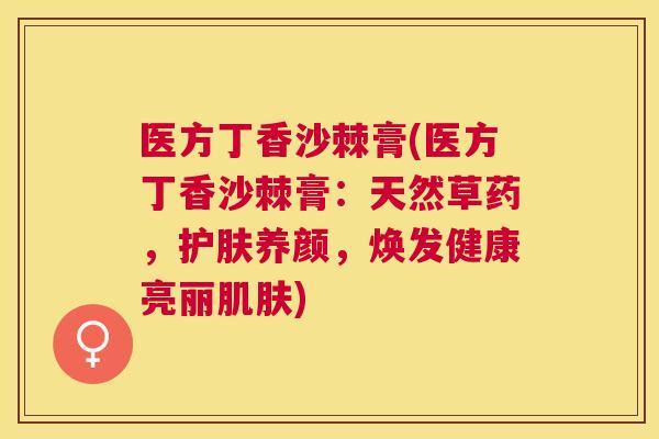 医方丁香沙棘膏(医方丁香沙棘膏：天然草药，护肤养颜，焕发健康亮丽肌肤)