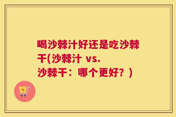 喝沙棘汁好还是吃沙棘干(沙棘汁 vs. 沙棘干：哪个更好？)