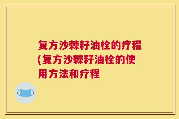复方沙棘籽油栓的疗程(复方沙棘籽油栓的使用方法和疗程