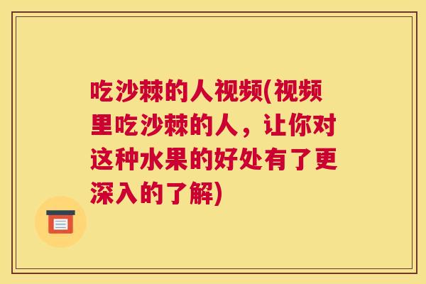 吃沙棘的人视频(视频里吃沙棘的人，让你对这种水果的好处有了更深入的了解)