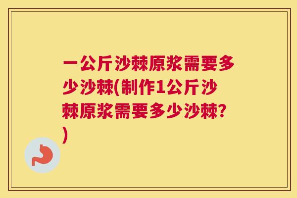 一公斤沙棘原浆需要多少沙棘(制作1公斤沙棘原浆需要多少沙棘？)