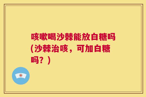 咳嗽喝沙棘能放白糖吗(沙棘治咳，可加白糖吗？)
