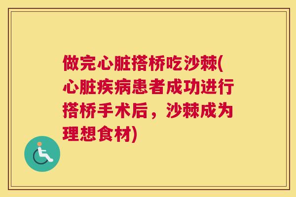 做完心脏搭桥吃沙棘(心脏疾病患者成功进行搭桥手术后，沙棘成为理想食材)