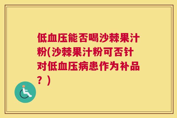 低血压能否喝沙棘果汁粉(沙棘果汁粉可否针对低血压病患作为补品？)