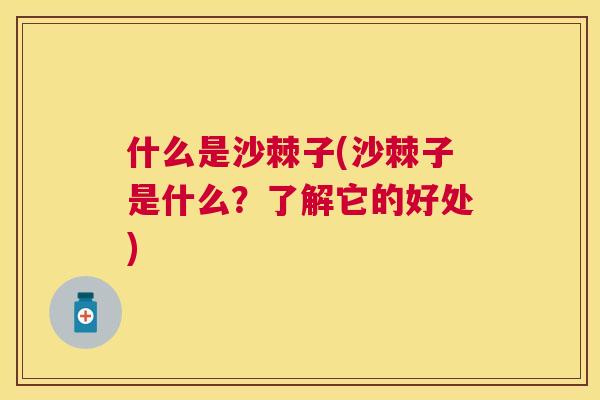 什么是沙棘子(沙棘子是什么？了解它的好处)