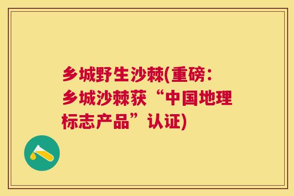 乡城野生沙棘(重磅：乡城沙棘获“中国地理标志产品”认证)