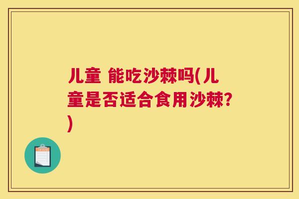 儿童 能吃沙棘吗(儿童是否适合食用沙棘？)