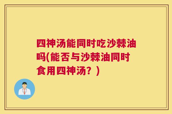 四神汤能同时吃沙棘油吗(能否与沙棘油同时食用四神汤？)