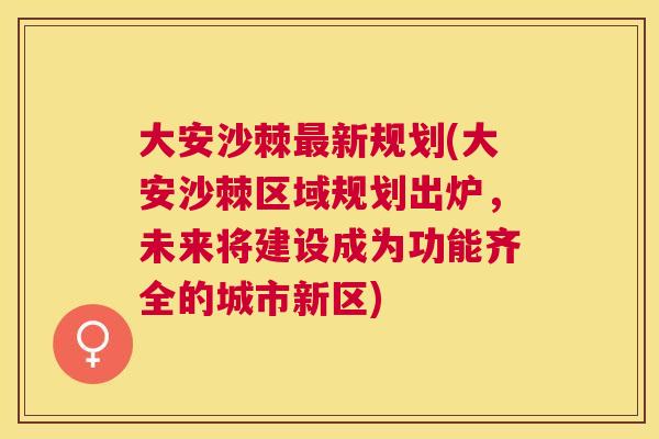 大安沙棘新规划(大安沙棘区域规划出炉，未来将建设成为功能齐全的城市新区)