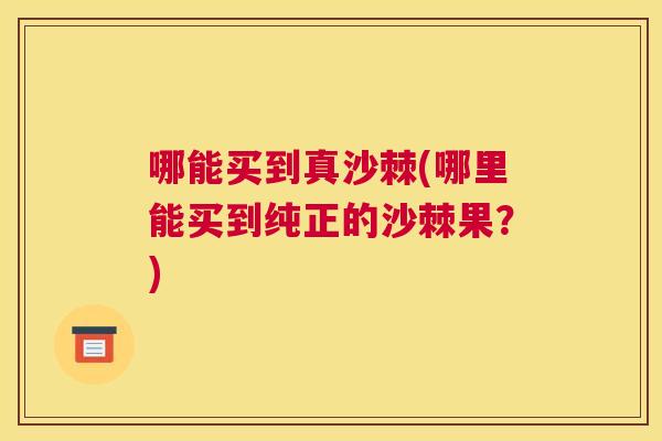 哪能买到真沙棘(哪里能买到纯正的沙棘果？)