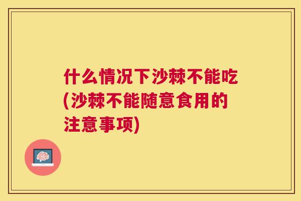 什么情况下沙棘不能吃(沙棘不能随意食用的注意事项)