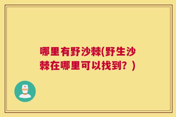 哪里有野沙棘(野生沙棘在哪里可以找到？)