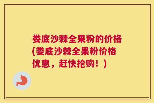 娄底沙棘全果粉的价格(娄底沙棘全果粉价格优惠，赶快抢购！)