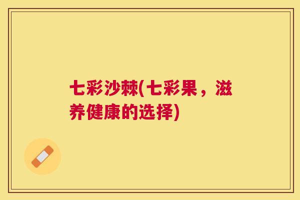 七彩沙棘(七彩果，滋养健康的选择)