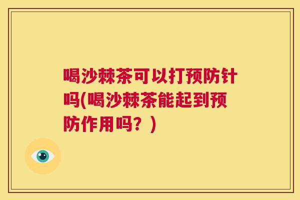 喝沙棘茶可以打预防针吗(喝沙棘茶能起到预防作用吗？)