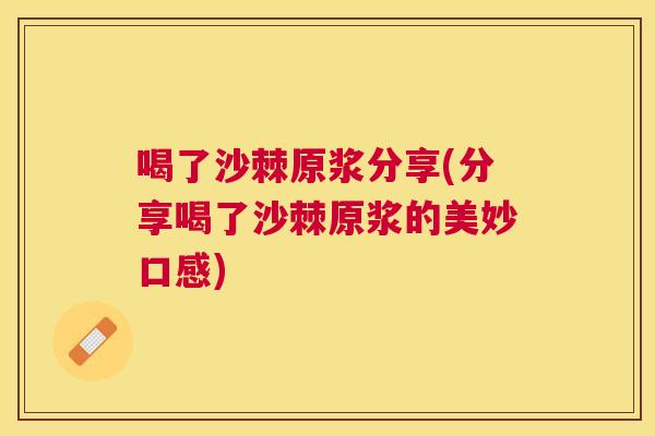 喝了沙棘原浆分享(分享喝了沙棘原浆的美妙口感)