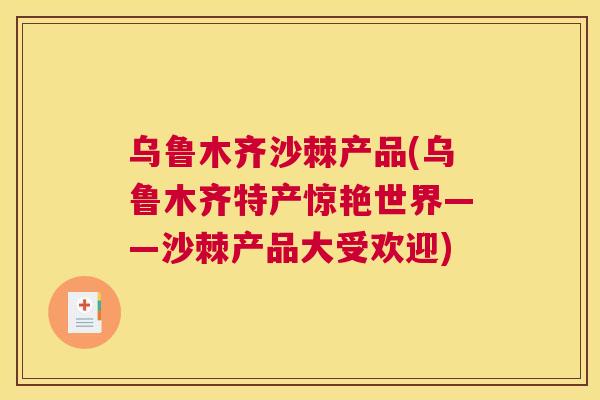 乌鲁木齐沙棘产品(乌鲁木齐特产惊艳世界——沙棘产品大受欢迎)