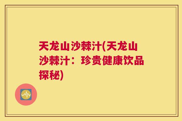 天龙山沙棘汁(天龙山沙棘汁：珍贵健康饮品探秘)
