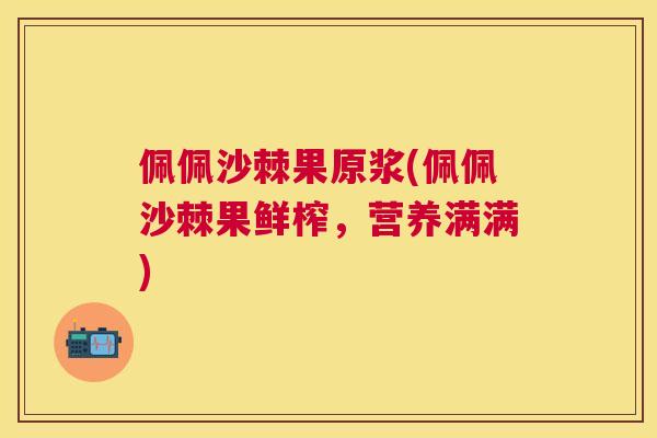 佩佩沙棘果原浆(佩佩沙棘果鲜榨，营养满满)