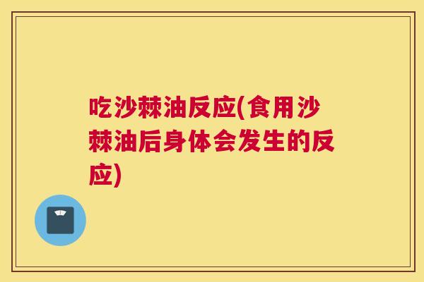 吃沙棘油反应(食用沙棘油后身体会发生的反应) 吃沙棘油反应(食用沙棘油后身体会发生的反应)