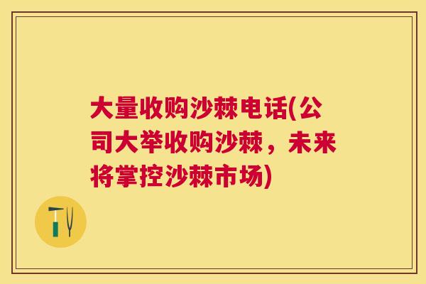 大量收购沙棘电话(公司大举收购沙棘，未来将掌控沙棘市场)