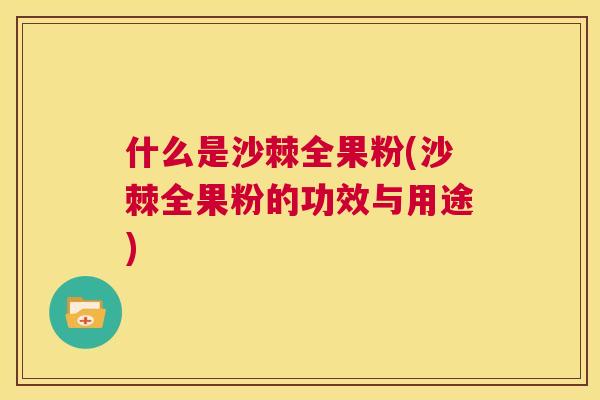 什么是沙棘全果粉(沙棘全果粉的功效与用途)