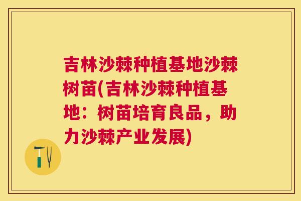 吉林沙棘种植基地沙棘树苗(吉林沙棘种植基地：树苗培育良品，助力沙棘产业发展)