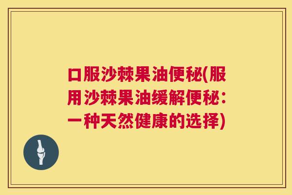 口服沙棘果油便秘(服用沙棘果油缓解便秘：一种天然健康的选择)